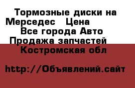 Тормозные диски на Мерседес › Цена ­ 3 000 - Все города Авто » Продажа запчастей   . Костромская обл.